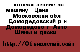 колеса летние на машину › Цена ­ 10 000 - Московская обл., Домодедовский р-н, Домодедово г. Авто » Шины и диски   